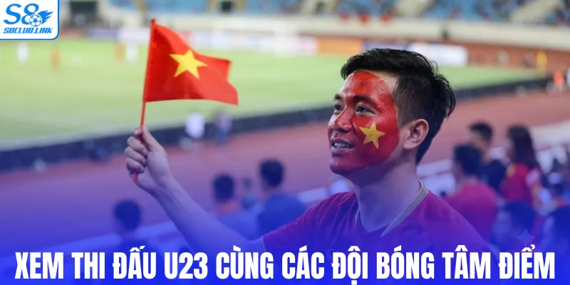 Xem thi đấu U23 cùng các đội bóng tâm điểm